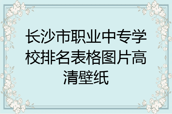 长沙市职业中专学校排名表格图片高清壁纸