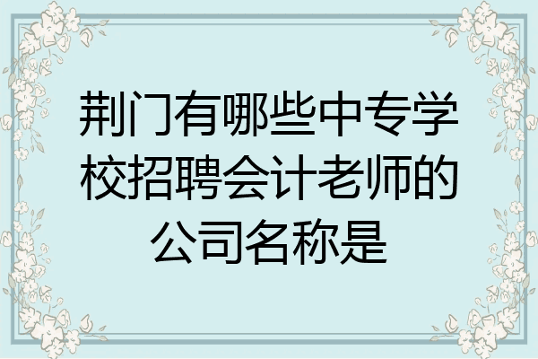 荆门有哪些中专学校招聘会计老师的公司名称是