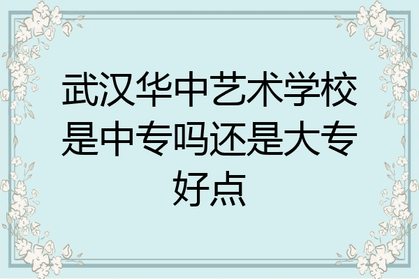 武汉华中艺术学校是中专吗还是大专好点