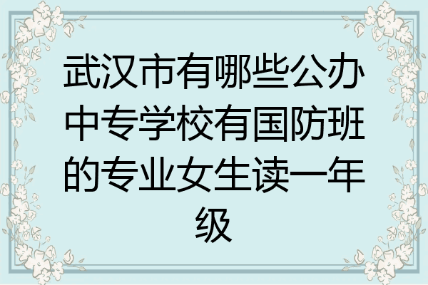 武汉市有哪些公办中专学校有国防班的专业女生读一年级