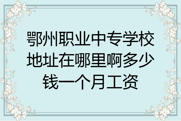 鄂州职业中专学校地址在哪里啊多少钱一个月工资