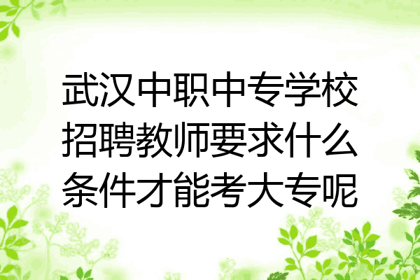 武汉中职中专学校招聘教师要求什么条件才能考大专呢