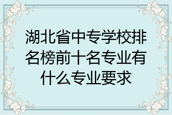 湖北省中专学校排名榜前十名专业有什么专业要求