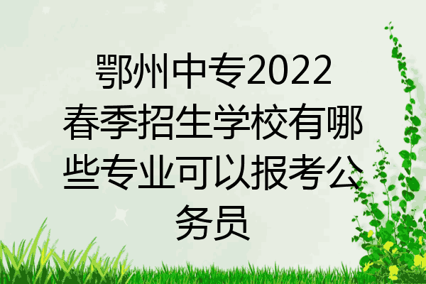 鄂州中专2022春季招生学校有哪些专业可以报考公务员
