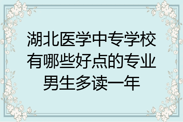 湖北医学中专学校有哪些好点的专业男生多读一年