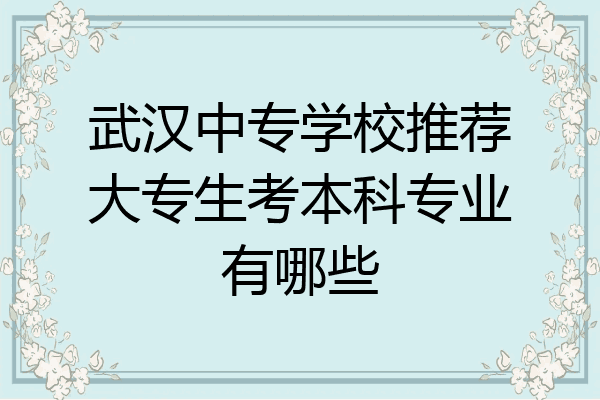 武汉中专学校推荐大专生考本科专业有哪些