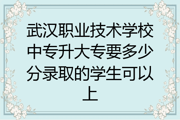 武汉职业技术学校中专升大专要多少分录取的学生可以上