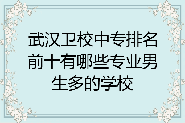 武汉卫校中专排名前十有哪些专业男生多的学校