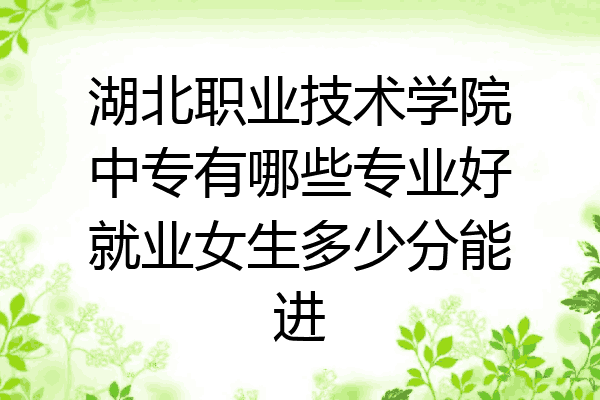 湖北职业技术学院中专有哪些专业好就业女生多少分能进