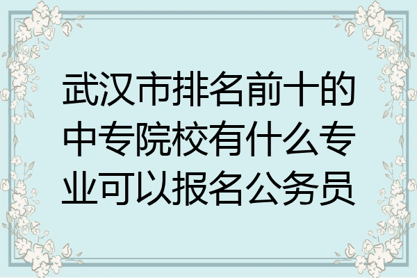 武汉市排名前十的中专院校有什么专业可以报名公务员