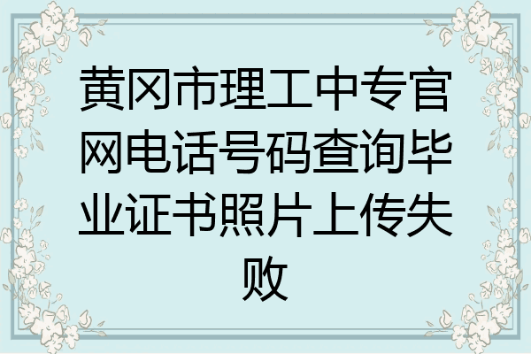 黄冈市理工中专官网电话号码查询毕业证书照片上传失败