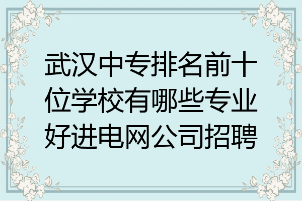 武汉中专排名前十位学校有哪些专业好进电网公司招聘