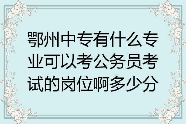 鄂州中专有什么专业可以考公务员考试的岗位啊多少分