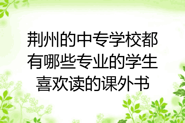 荆州的中专学校都有哪些专业的学生喜欢读的课外书