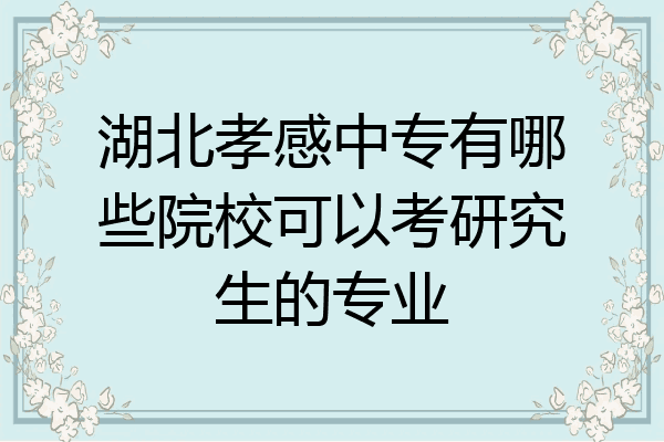 湖北孝感中专有哪些院校可以考研究生的专业