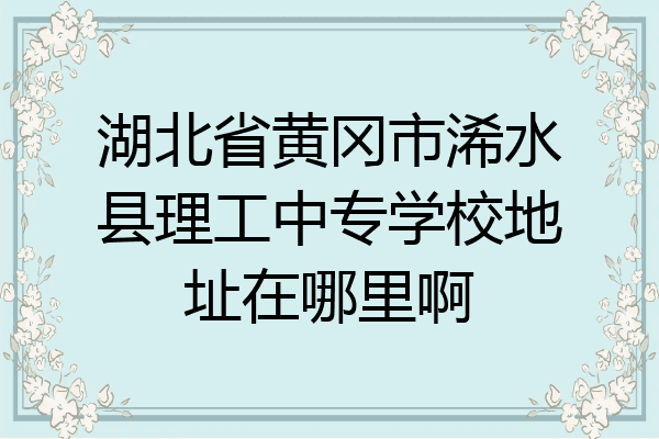 湖北省黄冈市浠水县理工中专学校地址在哪里啊
