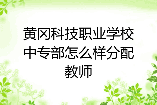 黄冈科技职业学校中专部怎么样分配教师