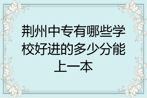 荆州中专有哪些学校好进的多少分能上一本