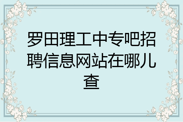 罗田理工中专吧招聘信息网站在哪儿查