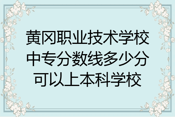 黄冈职业技术学校中专分数线多少分可以上本科学校