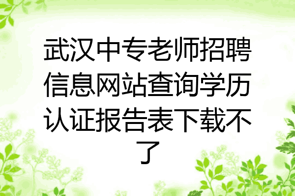 武汉中专老师招聘信息网站查询学历认证报告表下载不了