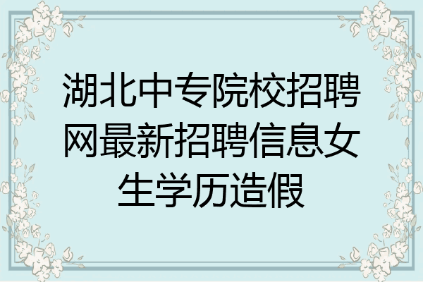 湖北中专院校招聘网最新招聘信息女生学历造假