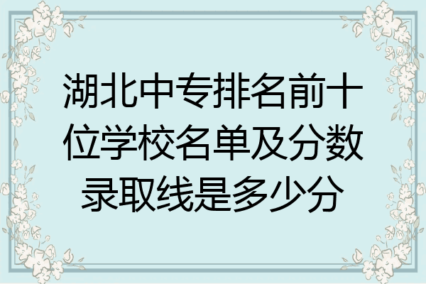 湖北中专排名前十位学校名单及分数录取线是多少分