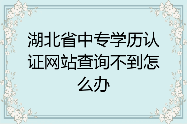 湖北省中专学历认证网站查询不到怎么办