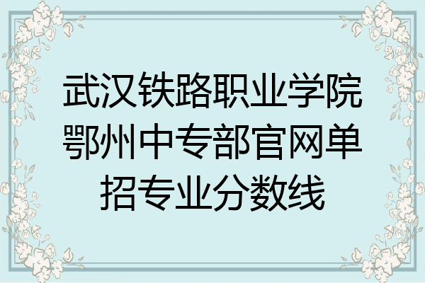 武汉铁路职业学院鄂州中专部官网单招专业分数线