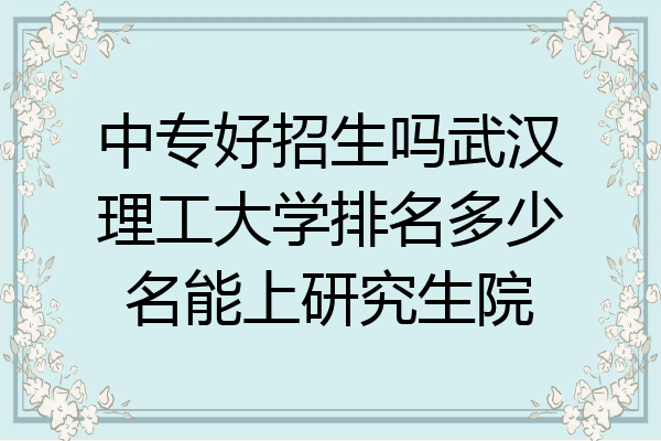 中专好招生吗武汉理工大学排名多少名能上研究生院