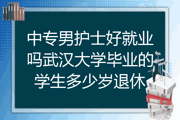 中专男护士好就业吗武汉大学毕业的学生多少岁退休