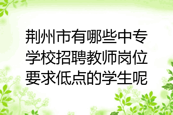 荆州市有哪些中专学校招聘教师岗位要求低点的学生呢