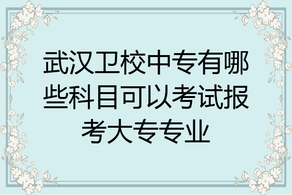 武汉卫校中专有哪些科目可以考试报考大专专业
