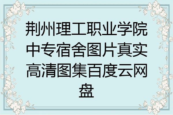 荆州理工职业学院中专宿舍图片真实高清图集百度云网盘