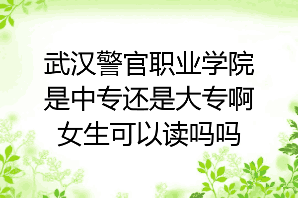 武汉警官职业学院是中专还是大专啊女生可以读吗吗