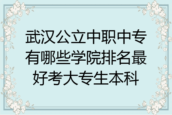 武汉公立中职中专有哪些学院排名最好考大专生本科