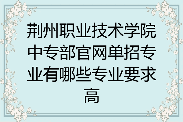 荆州职业技术学院中专部官网单招专业有哪些专业要求高