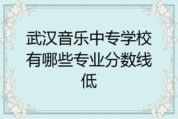武汉音乐中专学校有哪些专业分数线低