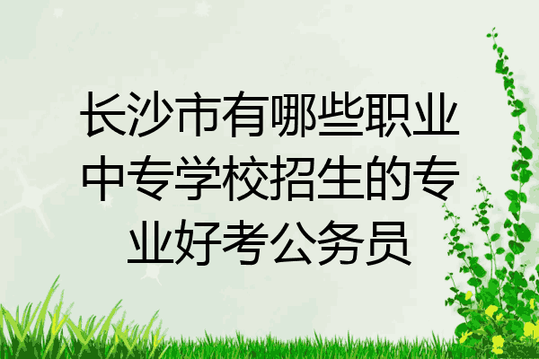 长沙市有哪些职业中专学校招生的专业好考公务员