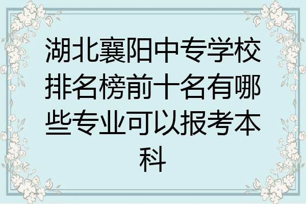 湖北襄阳中专学校排名榜前十名有哪些专业可以报考本科