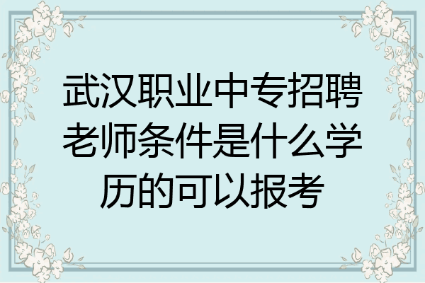 武汉职业中专招聘老师条件是什么学历的可以报考