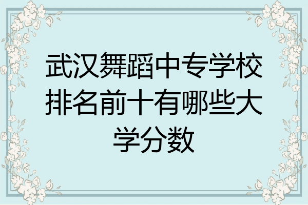 武汉舞蹈中专学校排名前十有哪些大学分数