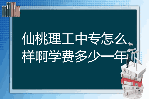 仙桃理工中专怎么样啊学费多少一年