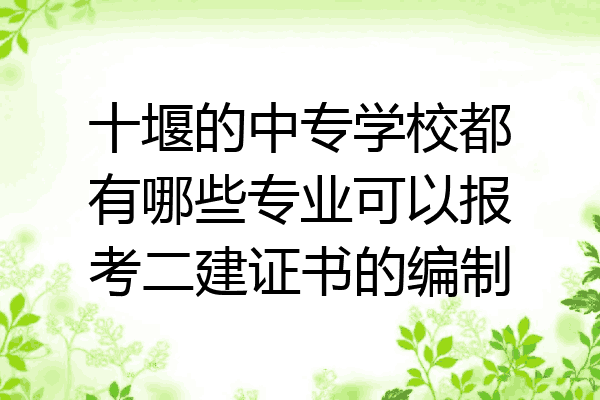 十堰的中专学校都有哪些专业可以报考二建证书的编制