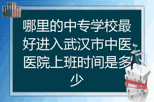哪里的中专学校最好进入武汉市中医医院上班时间是多少