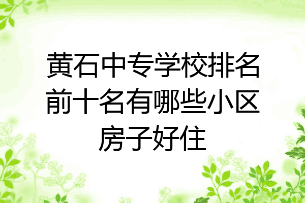 黄石中专学校排名前十名有哪些小区房子好住