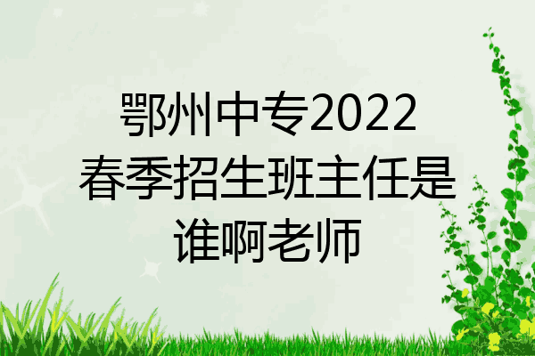 鄂州中专2022春季招生班主任是谁啊老师