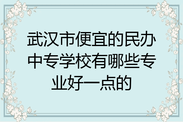 武汉市便宜的民办中专学校有哪些专业好一点的