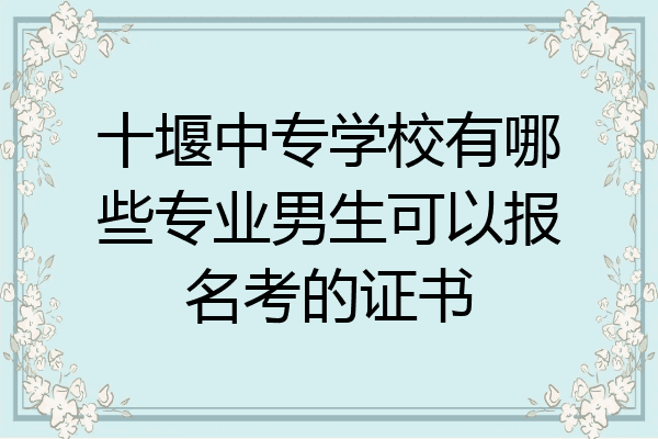 十堰中专学校有哪些专业男生可以报名考的证书