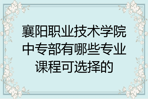 襄阳职业技术学院中专部有哪些专业课程可选择的